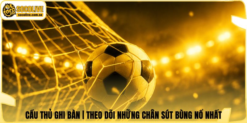 Cầu Thủ Ghi Bàn | Theo Dõi Những Chân Sút Bùng Nổ Nhất 4 Cầu Thủ Ghi Bàn | Theo Dõi Những Chân Sút Bùng Nổ Nhất