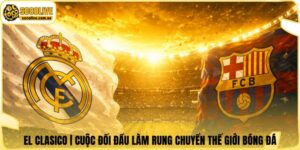 El Clasico | Cuộc Đối Đầu Làm Rung Chuyển Thế Giới Bóng Đá