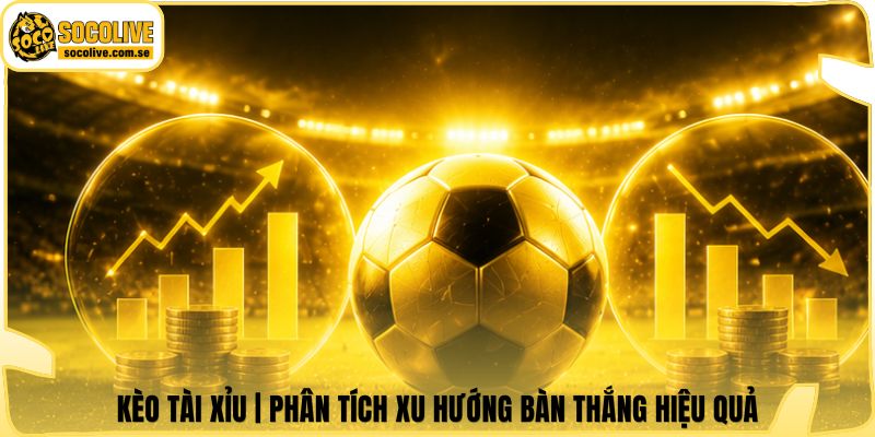 Kèo Tài Xỉu | Phân Tích Xu Hướng Bàn Thắng Hiệu Quả 4 Kèo Tài Xỉu | Phân Tích Xu Hướng Bàn Thắng Hiệu Quả