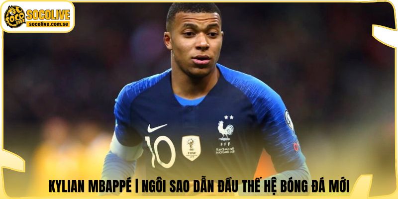 Kylian Mbappé | Ngôi Sao Dẫn Đầu Thế Hệ Bóng Đá Mới 4 Kylian Mbappé | Ngôi Sao Dẫn Đầu Thế Hệ Bóng Đá Mới