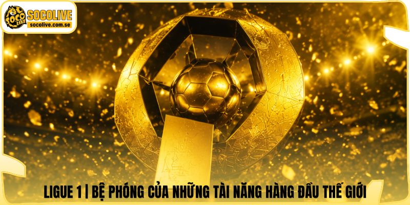 Ligue 1 | Bệ Phóng Của Những Tài Năng Hàng Đầu Thế Giới 4 Ligue 1 | Bệ Phóng Của Những Tài Năng Hàng Đầu Thế Giới