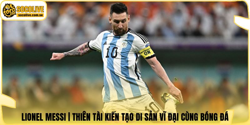 Lionel Messi | Thiên Tài Kiến Tạo Di Sản Vĩ Đại Cùng Bóng Đá 4 Lionel Messi | Thiên Tài Kiến Tạo Di Sản Vĩ Đại Cùng Bóng Đá