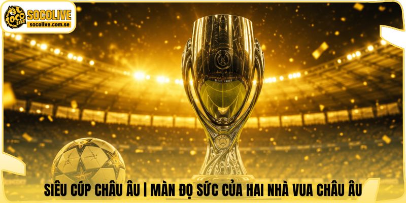 Siêu Cúp Châu Âu | Màn Đọ Sức Của Hai Nhà Vua Châu Âu 4 Siêu Cúp Châu Âu | Màn Đọ Sức Của Hai Nhà Vua Châu Âu