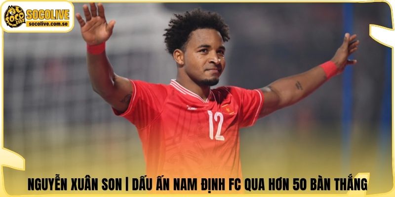 Nguyễn Xuân Son | Dấu Ấn Nam Định FC Qua Hơn 50 Bàn Thắng 4 Nguyễn Xuân Son | Dấu Ấn Nam Định FC Qua Hơn 50 Bàn Thắng